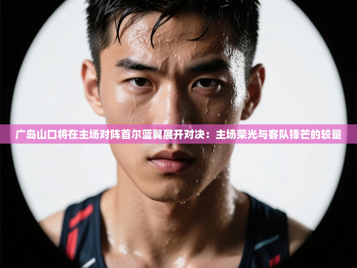 广岛山口将在主场对阵首尔蓝翼展开对决：主场荣光与客队锋芒的较量  第1张